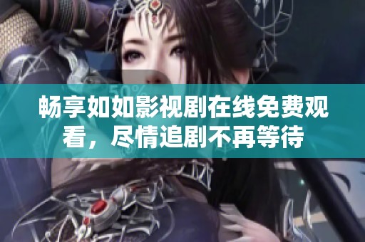 畅享如如影视剧在线免费观看，尽情追剧不再等待