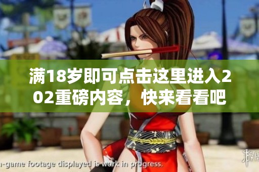 满18岁即可点击这里进入202重磅内容，快来看看吧！