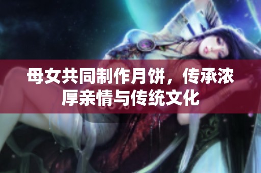 母女共同制作月饼，传承浓厚亲情与传统文化