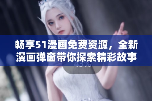 畅享51漫画免费资源，全新漫画弹窗带你探索精彩故事
