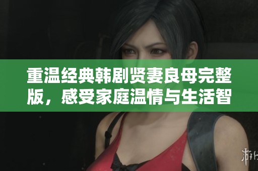 重温经典韩剧贤妻良母完整版，感受家庭温情与生活智慧