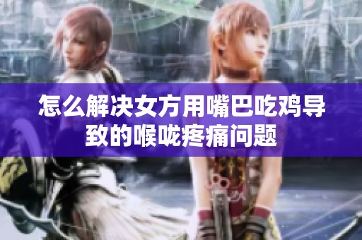 怎么解决女方用嘴巴吃鸡导致的喉咙疼痛问题