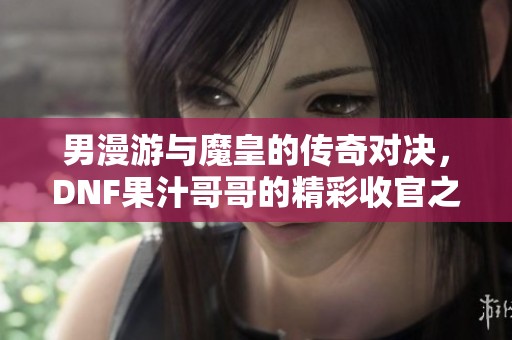 男漫游与魔皇的传奇对决，DNF果汁哥哥的精彩收官之战