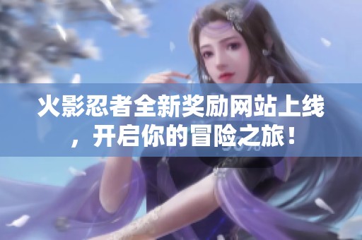 火影忍者全新奖励网站上线，开启你的冒险之旅！