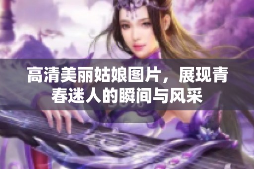 高清美丽姑娘图片，展现青春迷人的瞬间与风采