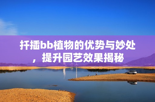 扦插bb植物的优势与妙处，提升园艺效果揭秘