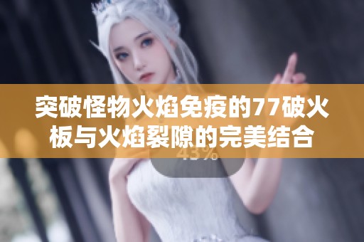 突破怪物火焰免疫的77破火板与火焰裂隙的完美结合