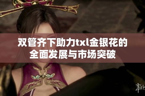 双管齐下助力txl金银花的全面发展与市场突破