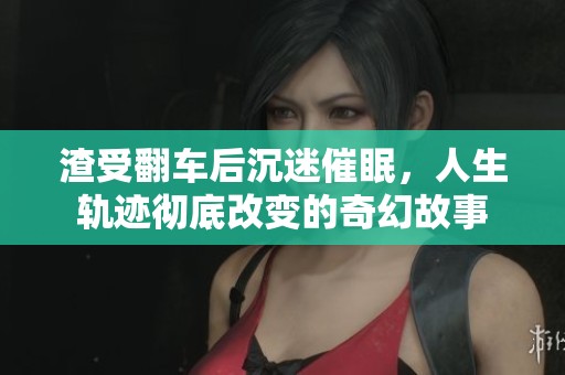 渣受翻车后沉迷催眠，人生轨迹彻底改变的奇幻故事