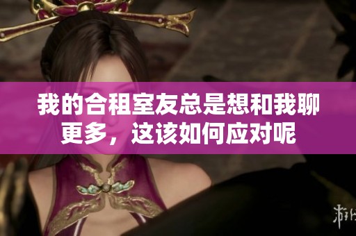 我的合租室友总是想和我聊更多，这该如何应对呢