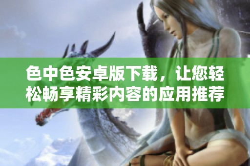 色中色安卓版下载，让您轻松畅享精彩内容的应用推荐