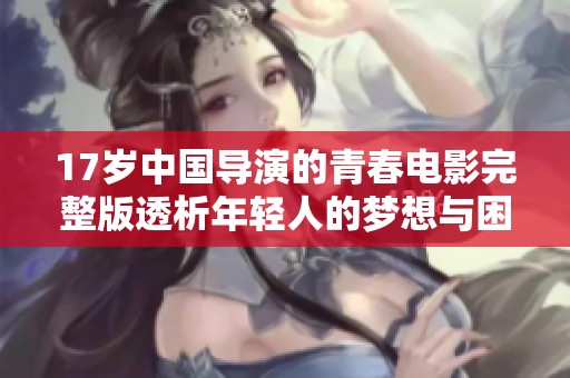 17岁中国导演的青春电影完整版透析年轻人的梦想与困惑