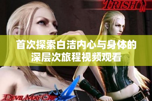 首次探索白洁内心与身体的深层次旅程视频观看