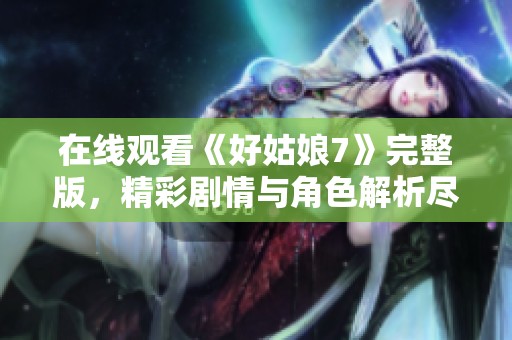 在线观看《好姑娘7》完整版，精彩剧情与角色解析尽在其中