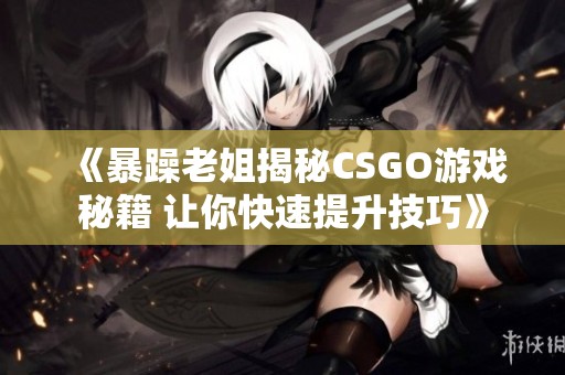 《暴躁老姐揭秘CSGO游戏秘籍 让你快速提升技巧》