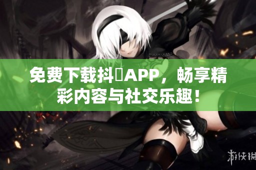 免费下载抖抈APP，畅享精彩内容与社交乐趣！
