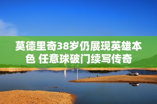 莫德里奇38岁仍展现英雄本色 任意球破门续写传奇