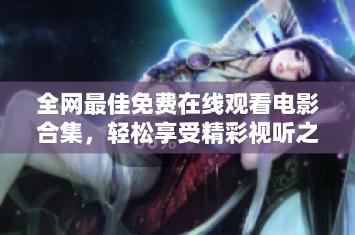全网最佳免费在线观看电影合集，轻松享受精彩视听之旅