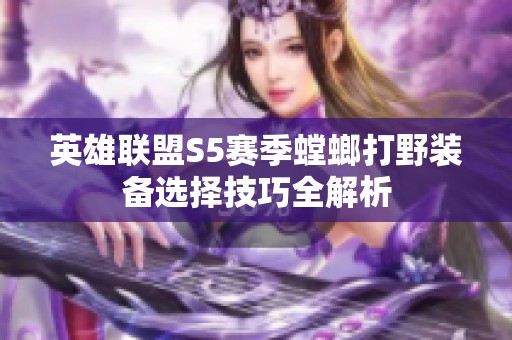 英雄联盟S5赛季螳螂打野装备选择技巧全解析