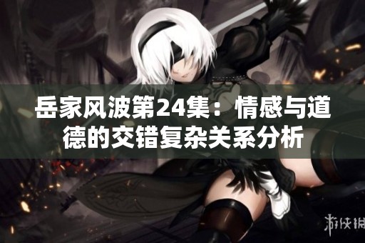 岳家风波第24集：情感与道德的交错复杂关系分析