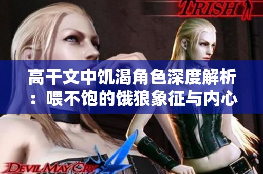 高干文中饥渴角色深度解析：喂不饱的饿狼象征与内心世界