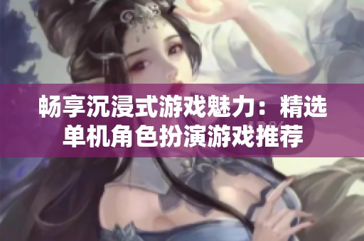 畅享沉浸式游戏魅力：精选单机角色扮演游戏推荐