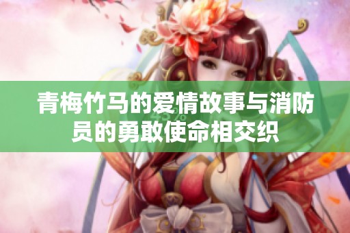 青梅竹马的爱情故事与消防员的勇敢使命相交织