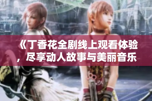 《丁香花全剧线上观看体验，尽享动人故事与美丽音乐》