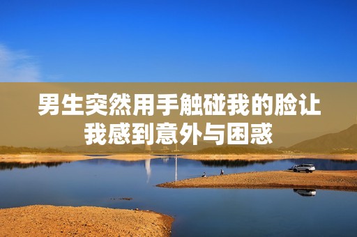 男生突然用手触碰我的脸让我感到意外与困惑