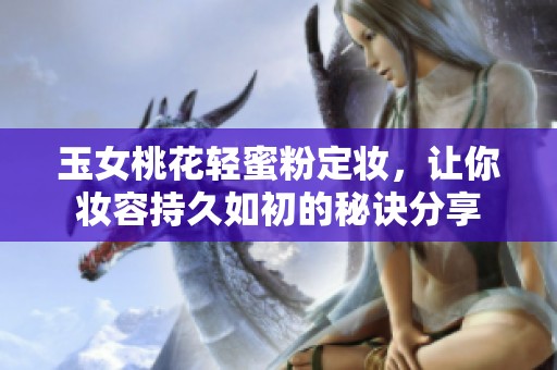玉女桃花轻蜜粉定妆，让你妆容持久如初的秘诀分享
