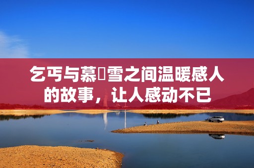 乞丐与慕葇雪之间温暖感人的故事，让人感动不已