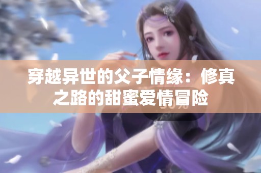 穿越异世的父子情缘：修真之路的甜蜜爱情冒险