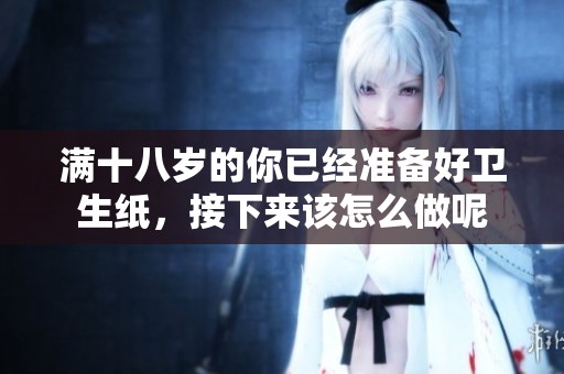 满十八岁的你已经准备好卫生纸，接下来该怎么做呢