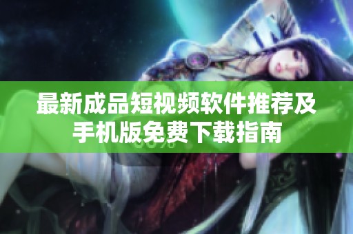 最新成品短视频软件推荐及手机版免费下载指南