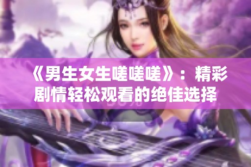 《男生女生嗟嗟嗟》：精彩剧情轻松观看的绝佳选择