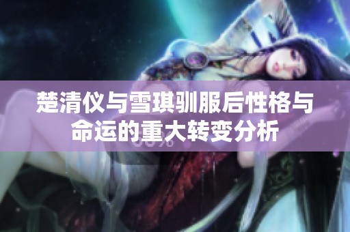 楚清仪与雪琪驯服后性格与命运的重大转变分析