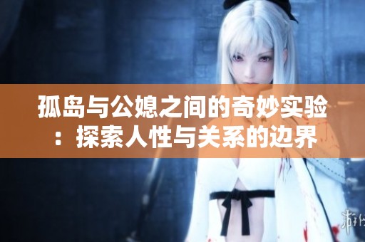 孤岛与公媳之间的奇妙实验：探索人性与关系的边界