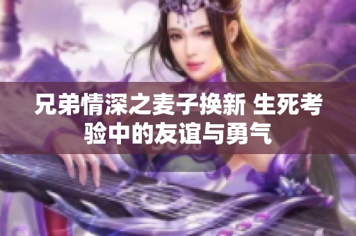 兄弟情深之麦子换新 生死考验中的友谊与勇气