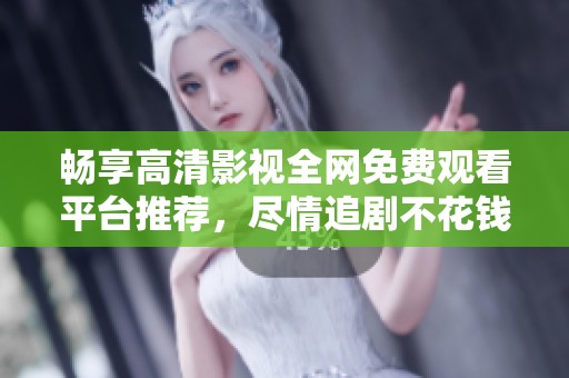 畅享高清影视全网免费观看平台推荐，尽情追剧不花钱
