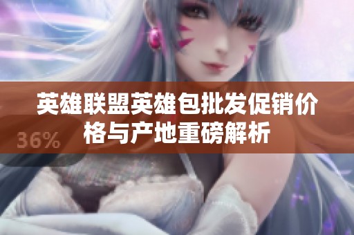 英雄联盟英雄包批发促销价格与产地重磅解析