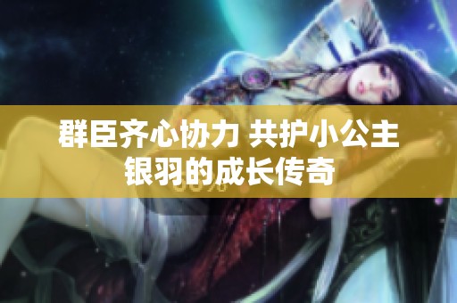 群臣齐心协力 共护小公主银羽的成长传奇