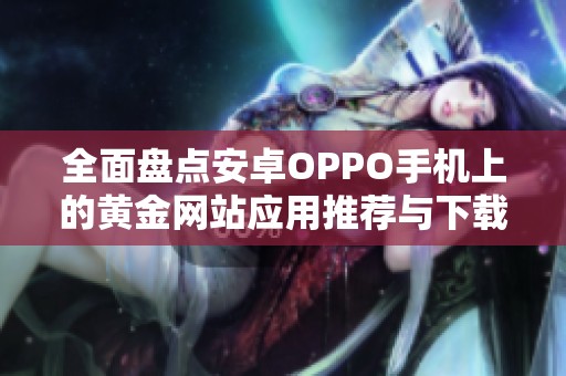 全面盘点安卓OPPO手机上的黄金网站应用推荐与下载技巧
