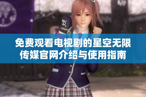 免费观看电视剧的星空无限传媒官网介绍与使用指南
