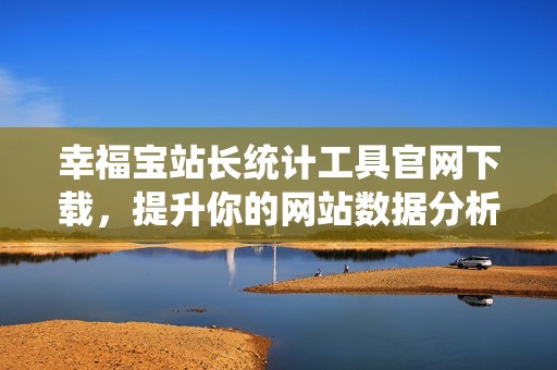 幸福宝站长统计工具官网下载，提升你的网站数据分析能力