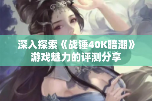 深入探索《战锤40K暗潮》游戏魅力的评测分享