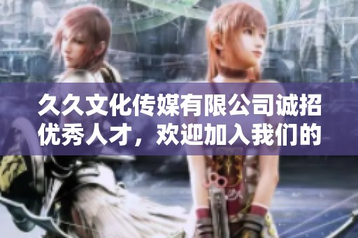 久久文化传媒有限公司诚招优秀人才，欢迎加入我们的团队