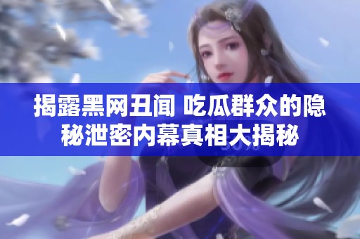 揭露黑网丑闻 吃瓜群众的隐秘泄密内幕真相大揭秘