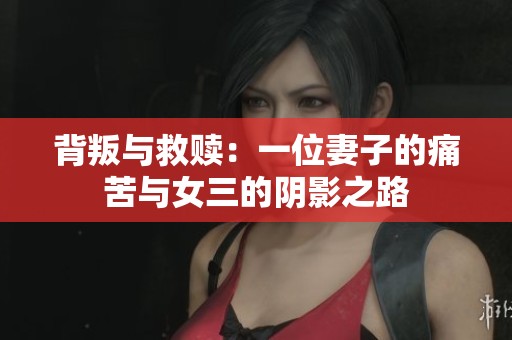 背叛与救赎：一位妻子的痛苦与女三的阴影之路