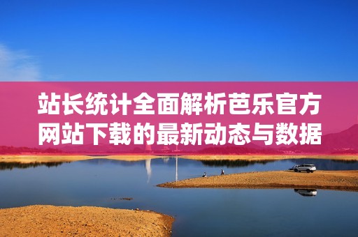 站长统计全面解析芭乐官方网站下载的最新动态与数据分析