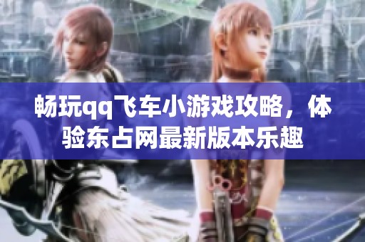 畅玩qq飞车小游戏攻略，体验东占网最新版本乐趣